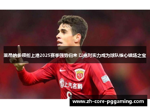 莱昂纳多领衔上港2025赛季强势归来 以绝对实力成为球队核心镇场之宝