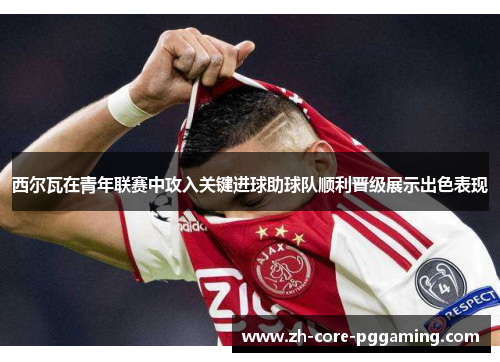 西尔瓦在青年联赛中攻入关键进球助球队顺利晋级展示出色表现