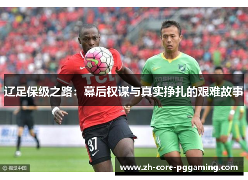 辽足保级之路：幕后权谋与真实挣扎的艰难故事