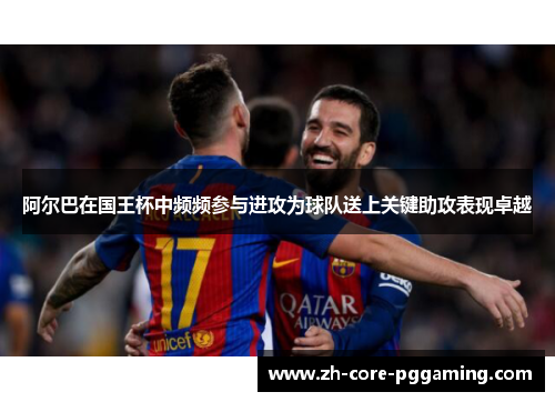 阿尔巴在国王杯中频频参与进攻为球队送上关键助攻表现卓越