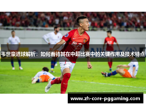 韦世豪进球解析：如何看待其在中超比赛中的关键作用及技术特点