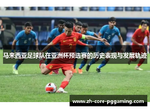 马来西亚足球队在亚洲杯预选赛的历史表现与发展轨迹