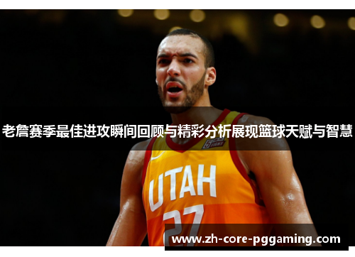 老詹赛季最佳进攻瞬间回顾与精彩分析展现篮球天赋与智慧