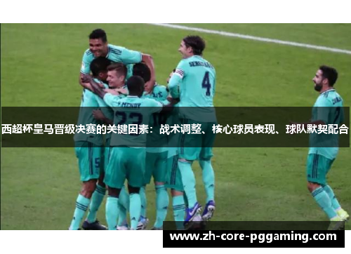 西超杯皇马晋级决赛的关键因素：战术调整、核心球员表现、球队默契配合
