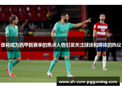 谁将成为西甲新赛季的焦点人物引发关注球迷和媒体的热议