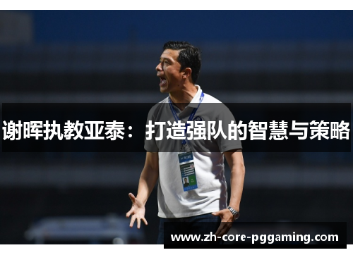 谢晖执教亚泰：打造强队的智慧与策略