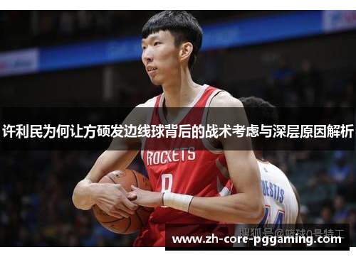 许利民为何让方硕发边线球背后的战术考虑与深层原因解析