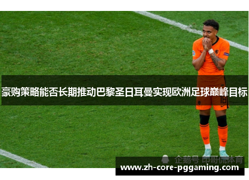 豪购策略能否长期推动巴黎圣日耳曼实现欧洲足球巅峰目标
