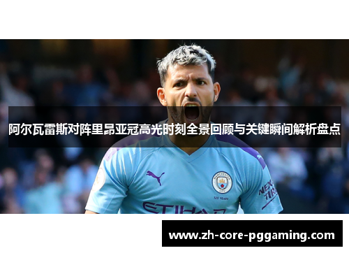 阿尔瓦雷斯对阵里昂亚冠高光时刻全景回顾与关键瞬间解析盘点