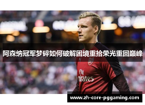 阿森纳冠军梦碎如何破解困境重拾荣光重回巅峰