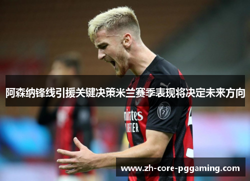 阿森纳锋线引援关键决策米兰赛季表现将决定未来方向