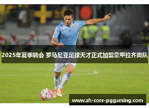 2025年夏季转会 罗马尼亚足球天才正式加盟意甲拉齐奥队