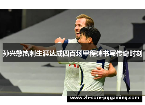 孙兴慜热刺生涯达成四百场里程碑书写传奇时刻