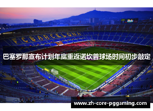 巴塞罗那宣布计划年底重返诺坎普球场时间初步敲定