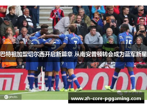 巴特祖加盟切尔西开启新篇章 从南安普顿转会成为蓝军新星