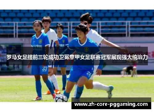 罗马女足提前三轮成功卫冕意甲女足联赛冠军展现强大统治力
