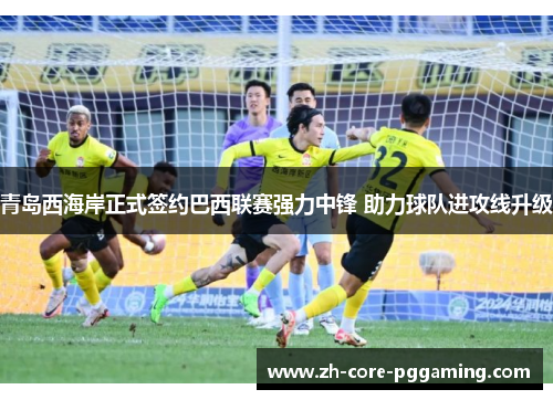 青岛西海岸正式签约巴西联赛强力中锋 助力球队进攻线升级