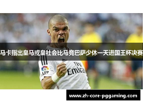 马卡指出皇马或皇社会比马竞巴萨少休一天进国王杯决赛